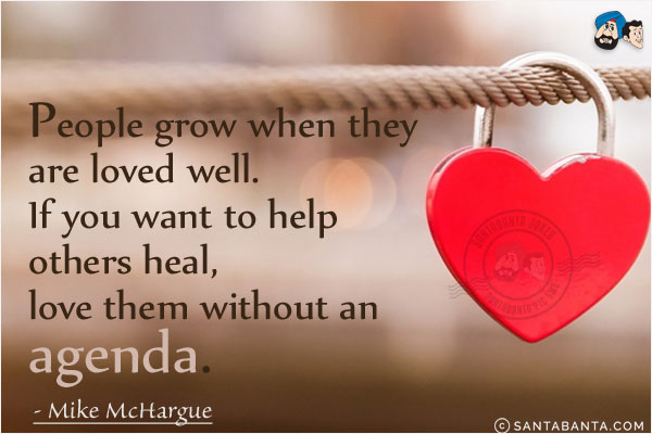 People grow when they are loved well. If you want to help others heal, love them without an agenda.