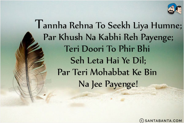 Tannha Rehna To Seekh Liya Humne;<br/>
Par Khush Na Kabhi Reh Payenge;<br/>
Teri Doori To Phir Bhi Seh Leta Hai Ye Dil;<br/>
Par Teri Mohabbat Ke Bin Na Jee Payenge!