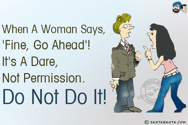 When a woman says, 'Fine, Go Ahead'!<br/>
It's a dare, not permission. Do not do it!