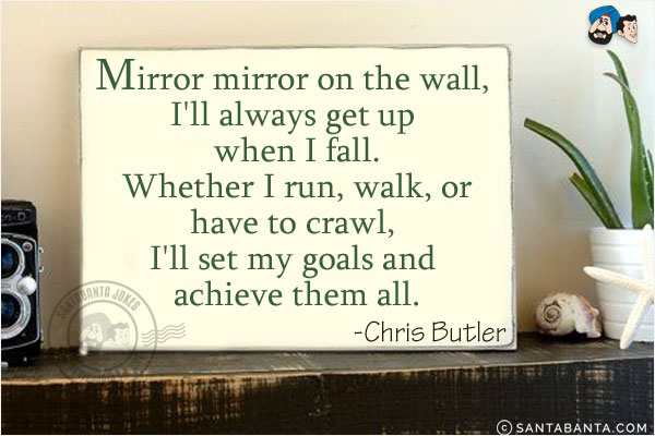 Mirror mirror on the wall, I'll always get up when I fall. Whether I run, walk, or have to crawl, I'll set my goals and achieve them all.