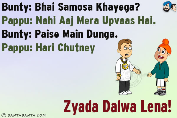 Bunty: Bhai Samosa Khayega?<br/>
Pappu: Nahi Aaj Mera Upvaas Hai.<br/>
Bunty: Paise Main Dunga.<br/>
Pappu: Hari Chutney Zyada Dalwa Lena!