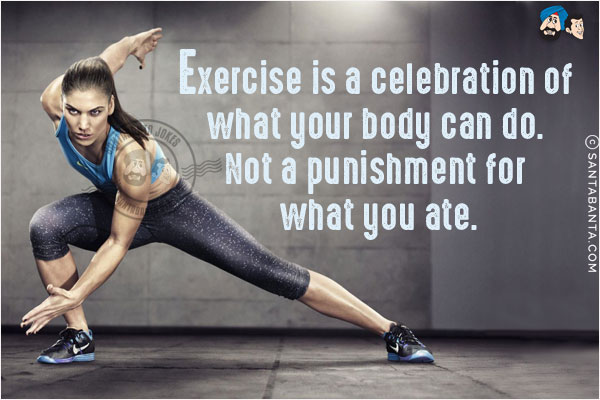 Exercise is a celebration of what your body can do. Not a punishment for what you ate.