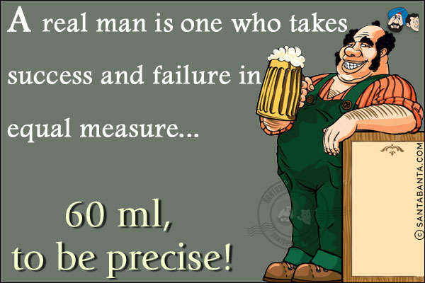 A real man is one who takes success and failure in equal measure...<br/>
.<br/>
.<br/>
.<br/>
.<br/>
.<br/>
.<br/>
.<br/>
.<br/>
.<br/>
60 ml, to be precise!