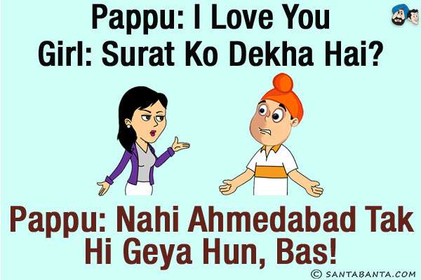 Pappu: I love you<br/>
Girl: Surat Ko Dekha Hai?<br/>
Pappu: Nahi Ahmedabad Tak Hi Geya Hun, Bas!