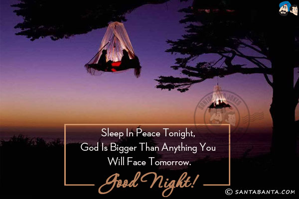 Sleep in peace tonight, God is bigger than anything you will face tomorrow.<br/>
Good Night!