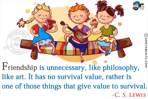 Friendship is unnecessary, like philosophy, like art. It has no survival value, rather is one of those things that give value to survival.