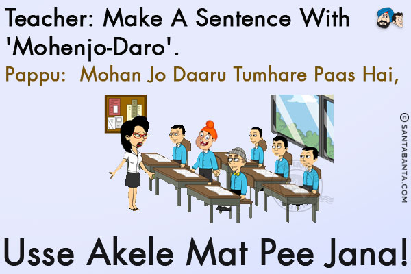 Teacher: Make a sentence with 'Mohenjo-Daro'.<br/>
Pappu:  Mohan Jo Daaru Tumhare Paas Hai, Usse Akele Mat Pee Jana!