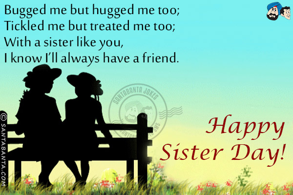 Bugged me but hugged me too;<br/>
Tickled me but treated me too;<br/>
With a sister like you, I know I'll always have a friend.<br/>
Happy Sister Day!