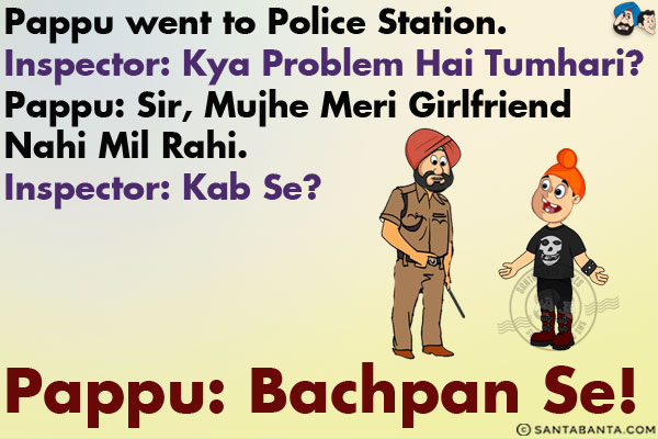 Pappu went to Police Station.<br/>
Inspector: Kya Problem Hai Tumhari?<br/>
Pappu: Sir, Mujhe Meri Girlfriend Nahi Mil Rahi.<br/>
Inspector: Kab Se?<br/>
Pappu: Bachpan Se!