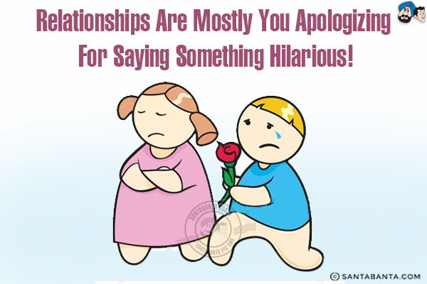 Relationships are mostly you apologizing for saying something hilarious!