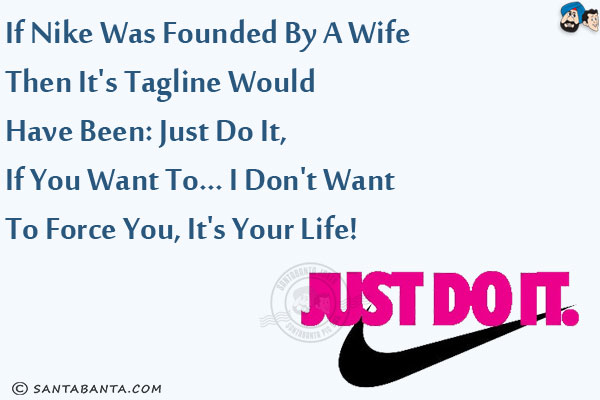 If Nike was founded by a wife then it's tagline would have been:<br/>
Just Do it, if you want to... I don't want to Force you, it's your Life!