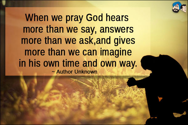 When we pray God hears more than we say, answers more than we ask, and gives more than we can imagine in his own time and own way. 