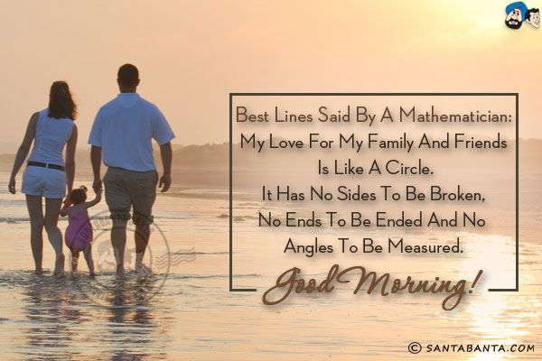 Best lines said by a Mathematician:<br/>

My love for my family and friends is like a circle. It has no sides to be broken, no ends to be ended and no angles to be measured.<br/>
Good Morning!