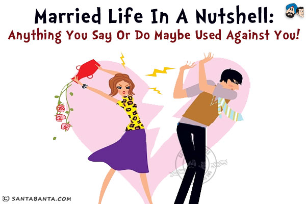Married life in a nutshell:<br/>
Anything you say or do maybe used against you!
