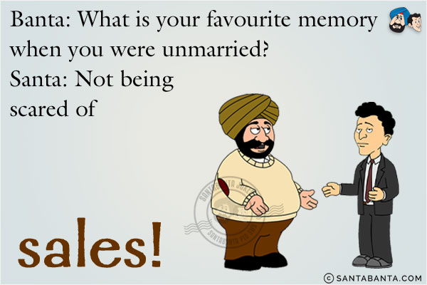 Banta: What is your favourite memory when you were unmarried?<br/>
Santa: Not being scared of sales!