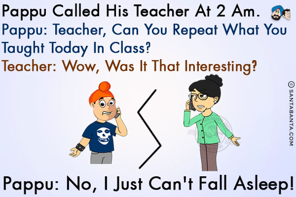 Pappu called his teacher at 2 AM.<br/>
Pappu: Teacher, can you repeat what you taught today in class?<br/>
Teacher: Wow, was it that interesting?<br/>
Pappu: No, I just can't fall asleep!