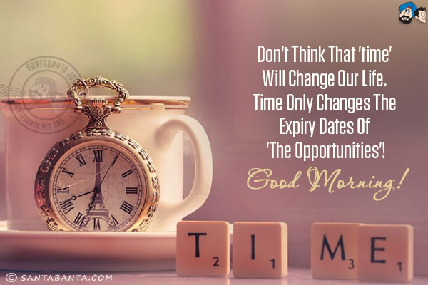 Don't think that 'Time' will change our Life. Time only changes the expiry dates of 'The Opportunities'!<br/>
Good Morning!