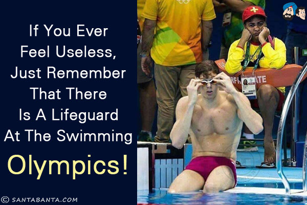 If you ever feel useless, just remember that there is a lifeguard at the swimming Olympics!