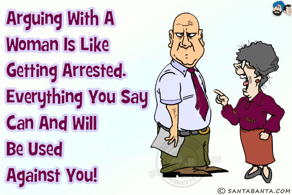 Arguing with a woman is like getting arrested.<br/>
Everything you say can and will be used against you!