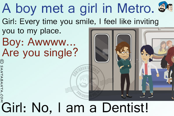 A boy met a girl in Metro.<br/>
Girl: Every time you smile, I feel like inviting you to my place.<br/>
Boy: Awwww... Are you single?<br/>
Girl: No, I am a Dentist!