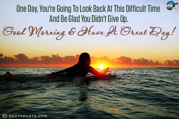 One day, you're going to look back at this difficult time and be glad you didn't give up.<br/>
Good Morning & have a great day!