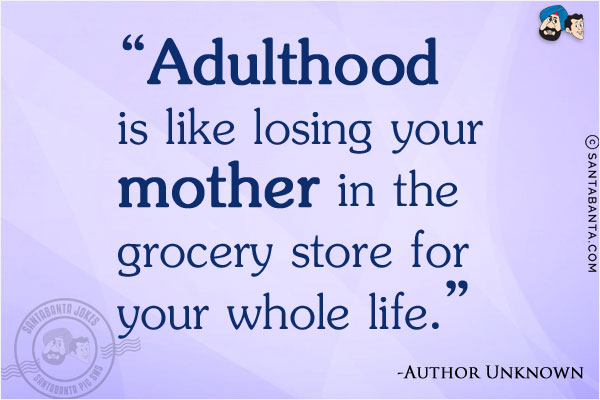 Adulthood is like losing your mother in the grocery store for your whole life.