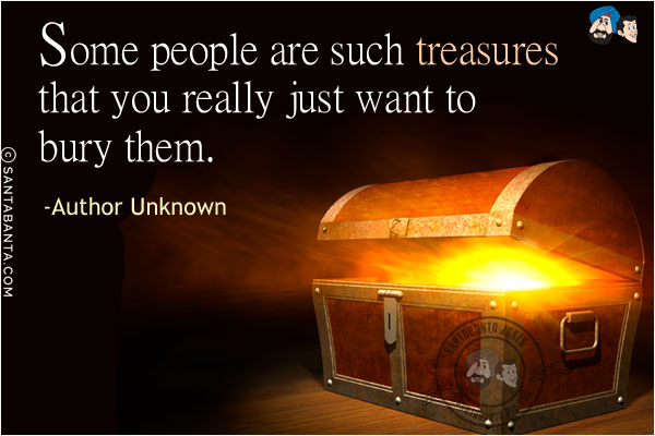 Some people are such treasures that you really just want to bury them.