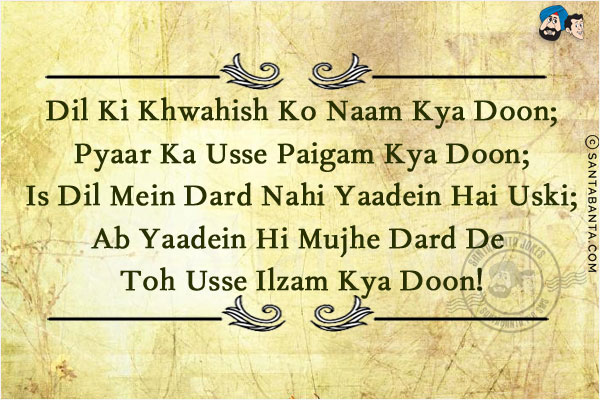 Dil Ki Khwahish Ko Naam Kya Doon;<br/>
Pyaar Ka Usse Paigam Kya Doon;<br/>
Is Dil Mein Dard Nahi Yaadein Hai Uski;<br/>
Ab Yaadein Hi Mujhe Dard De Toh Usse Ilzam Kya Doon!