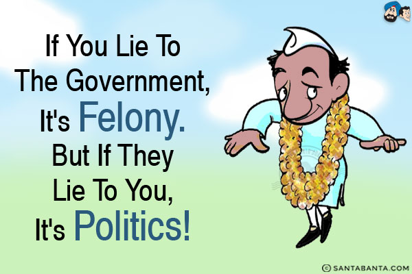 If you lie to the government, it's felony. But if they lie to you, it's politics!