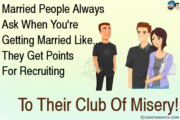 Married people always ask when you're getting married like...<br/>
.<br/>
.<br/>
.<br/>
.<br/>
.<br/>
.<br/>
.<br/>
they get points for recruiting to their club of misery!