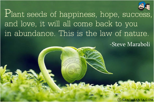 Plant seeds of happiness, hope, success, and love, it will all come back to you in abundance. This is the law of nature.