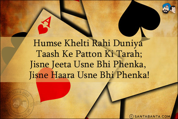 Humse Khelti Rahi Duniya Taash Ke Patton Ki Tarah;<br/>
Jisne Jeeta Usne Bhi Phenka, Jisne Haara Usne Bhi Phenka!