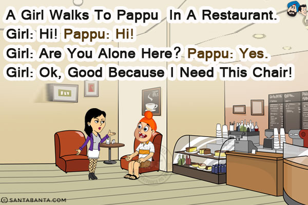 A girl walks to Pappu in a restaurant.<br/>
Girl: Hi!<br/>
Pappu: Hi!<br/>
Girl: Are you alone here?<br/>
Pappu: Yes.<br/>
Girl: OK, good because I need this chair!