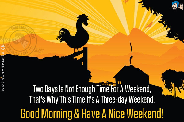 Two days is not enough time for a weekend, that's why this time it's a three-day weekend.<br/>
Good Morning & have a nice weekend!