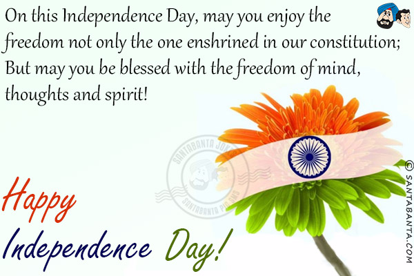 On this Independence Day, may you enjoy the freedom not only the one enshrined in our constitution;<br/>
But may you be blessed with the freedom of mind, thoughts and spirit!<br/>
Happy Independence Day!