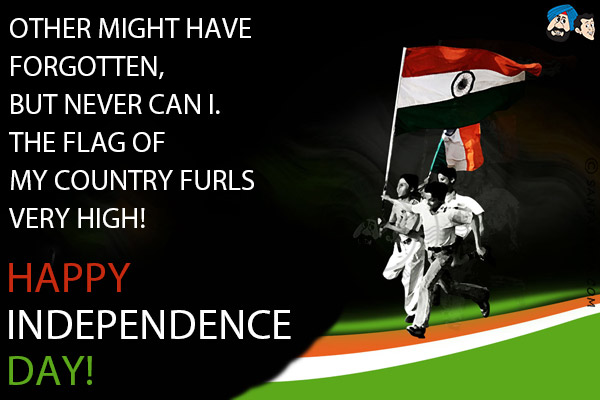 Other might have forgotten, but never can I.<br/>
The flag of my country furls very high!<br/>
Happy Independence Day!