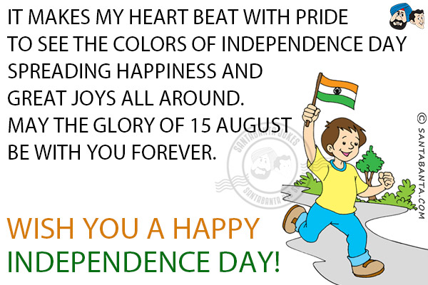 It makes my heart beat with pride to see the colors of Independence Day spreading happiness and great joys all around.<br/>
May the glory of 15 August be with you forever.<br/>
Wish you a Happy Independence Day!