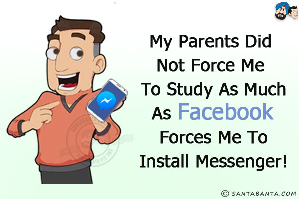 My parents did not force me to study as much as Facebook forces me to install messenger!