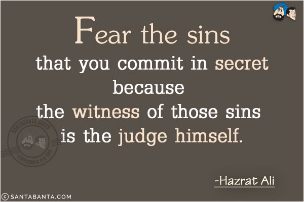 Fear the sins that you commit in secret because the witness of those sins is the judge himself. 