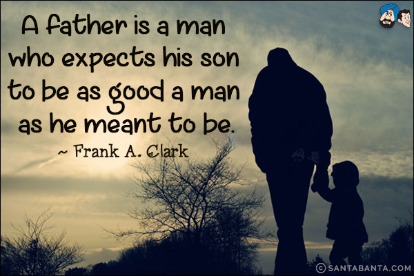 A father is a man who expects his son to be as good a man as he meant to be.