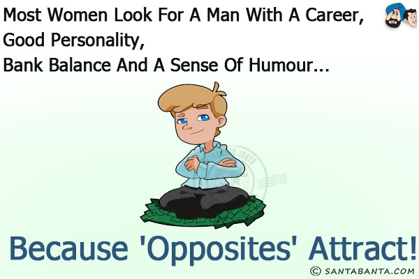 Most women look for a man with a career, good personality, bank balance and a sense of humour...<br/>
.<br/>
.<br/>
.<br/>
.<br/>
.<br/>
.<br/>
.<br/>
.<br/>
.<br/>
.<br/>
.<br/>
because 'opposites' attract!