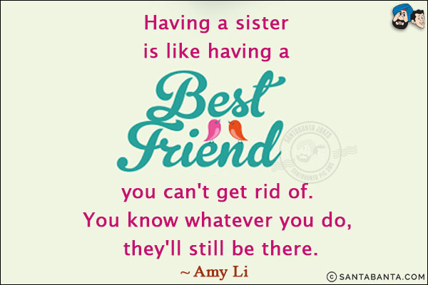 Having a sister is like having a best friend you can't get rid of. You know whatever you do, they'll still be there.