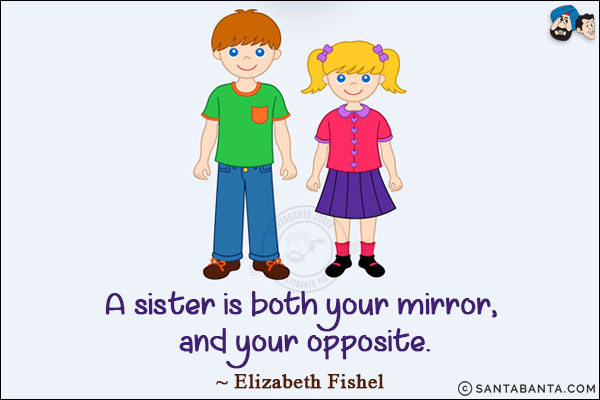 A sister is both your mirror, and your opposite.