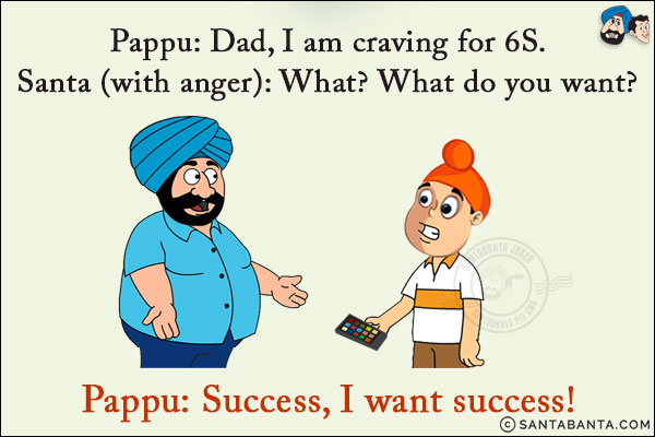 Pappu: Dad, I am craving for 6S.<br/>
Santa (with anger): What? What do you want?<br/>
Pappu: Success, I want success!