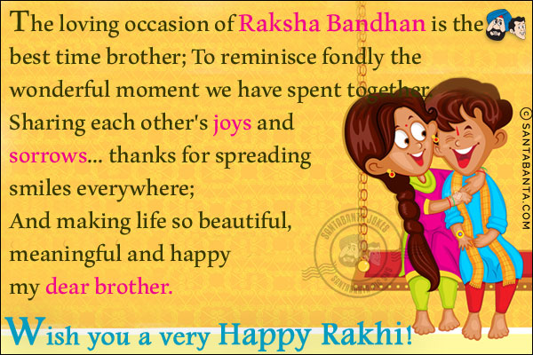 The loving occasion of Raksha Bandhan is the best time brother;<br/>
To reminisce fondly the wonderful moment we have spent together.<br/>
Sharing each other's joys and sorrows... thanks for spreading smiles everywhere;<br/>
And making life so beautiful, meaningful and happy my dear brother.<br/>
Wish you a very Happy Rakhi!