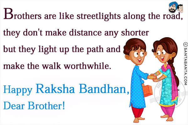 Brothers are like streetlights along the road, they don't make distance any shorter but they light up the path and make the walk worthwhile.<br/>
Happy Raksha Bandhan, Dear Brother!