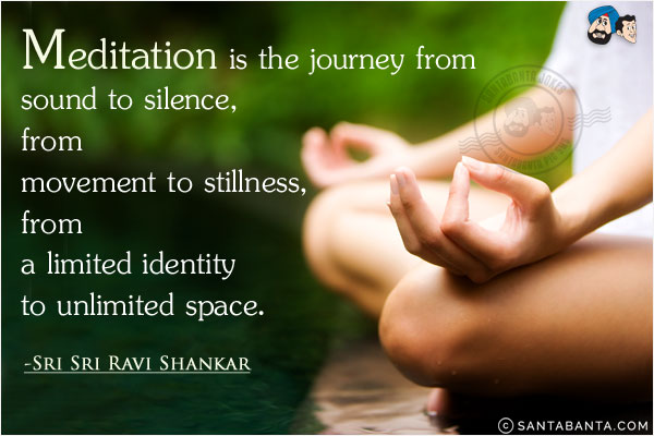 Meditation is the journey from sound to silence, from movement to stillness, from a limited identity to unlimited space.