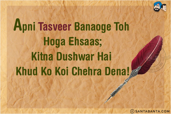 Apni Tasveer Banaoge Toh Hoga Ehsaas;<br/>
Kitna Dushwar Hai Khud Ko Koi Chehra Dena!