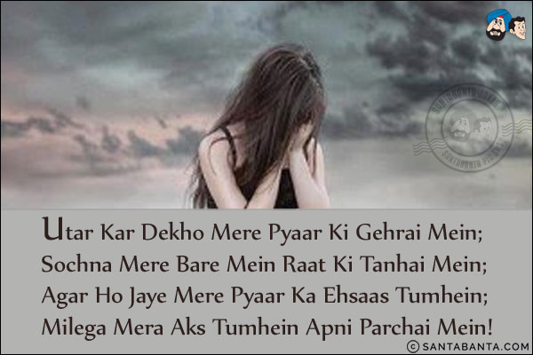 Utar Kar Dekho Mere Pyaar Ki Gehrai Mein;<br/> 
Sochna Mere Bare Mein Raat Ki Tanhai Mein;<br/>  
Agar Ho Jaye Mere Pyaar Ka Ehsaas Tumhein;<br/>  
Milega Mera Aks Tumhein Apni Parchai Mein!