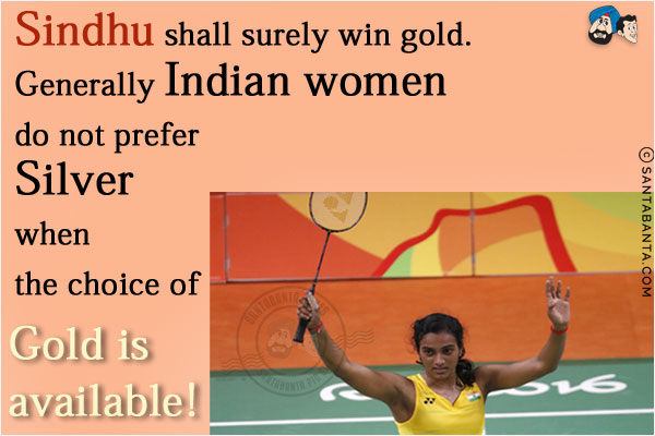 Sindhu shall surely win gold.<br/>
Generally Indian women do not prefer Silver when the choice of Gold is available!